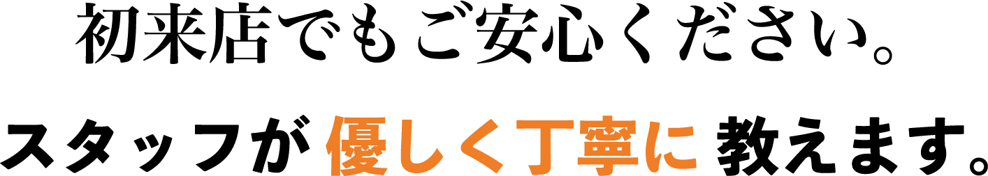 初来店でもご安心ください。スタッフが優しく丁寧に教えます。