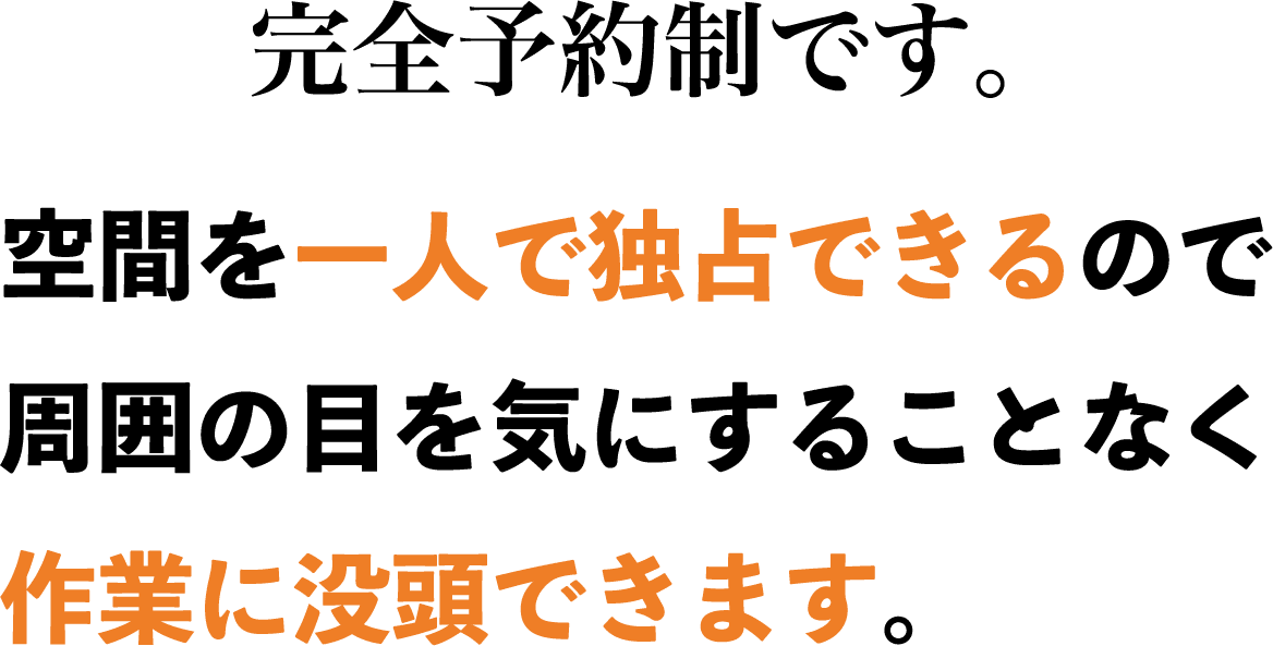 完全予約制です。空間を一人で独占できるので、周囲の目を気にすることなく作業に没頭できます。